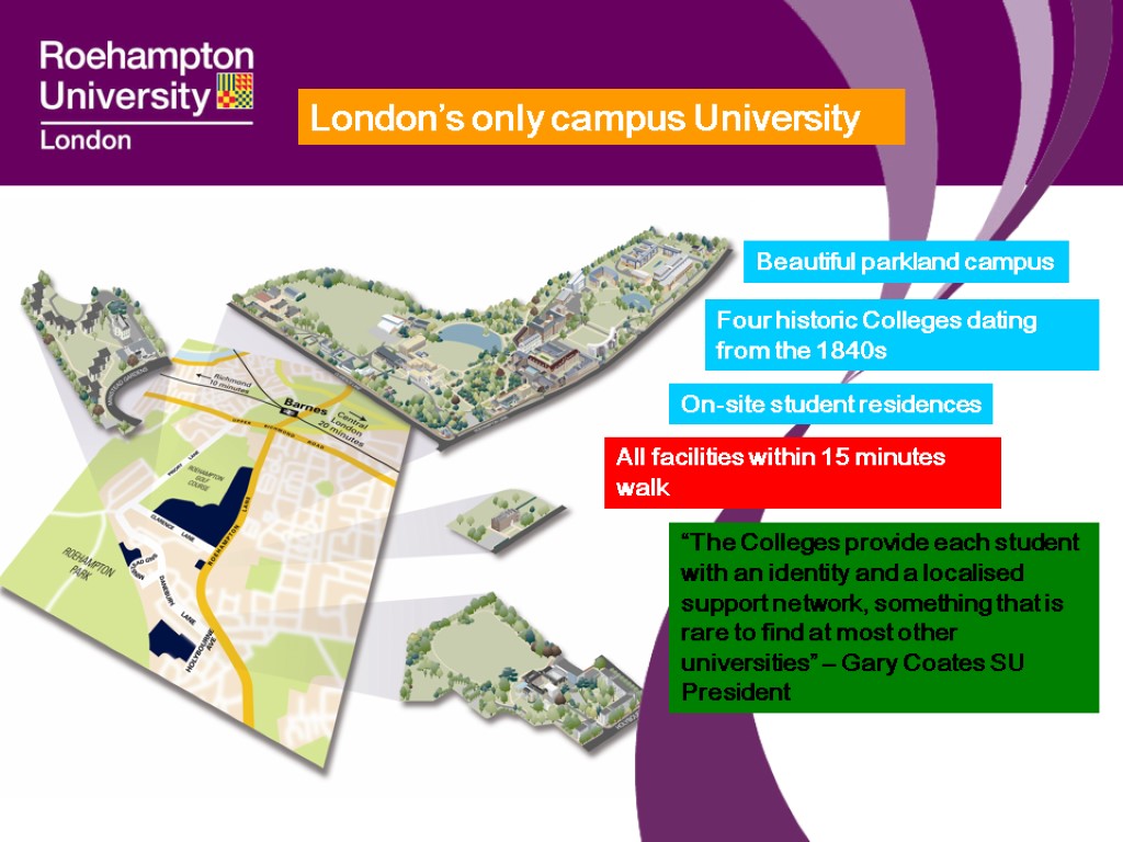 London’s only campus University Beautiful parkland campus Four historic Colleges dating from the 1840s